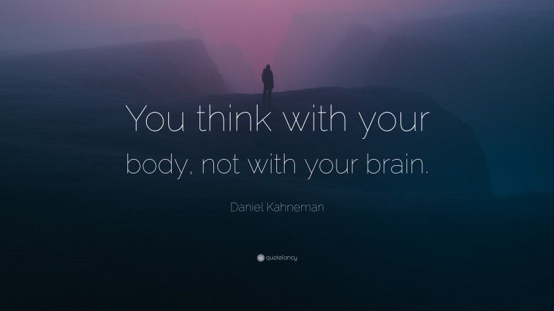 Daniel Kahneman Quote: “You think with your body, not with your brain.”
