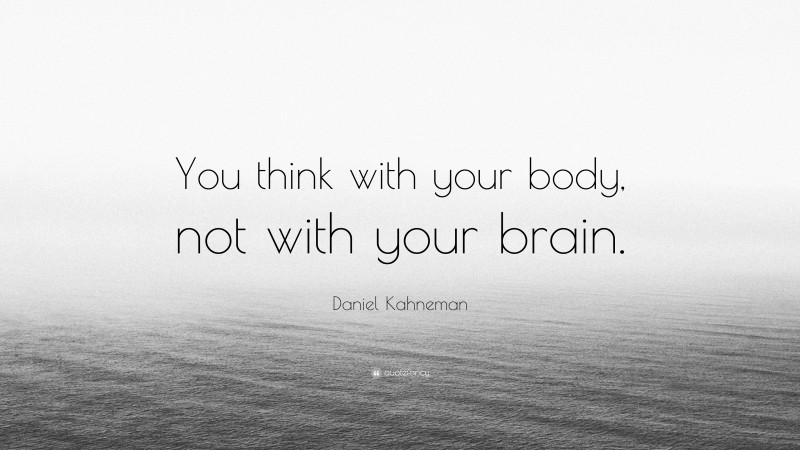 Daniel Kahneman Quote: “You think with your body, not with your brain.”
