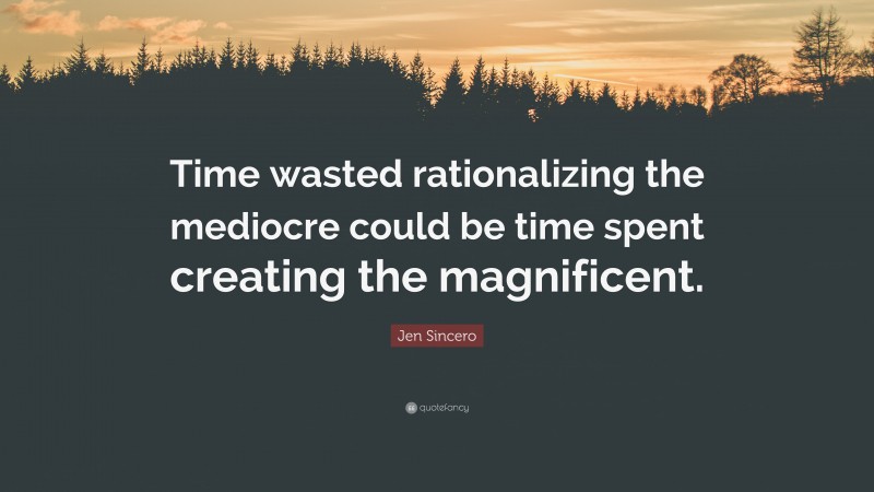 Jen Sincero Quote: “Time wasted rationalizing the mediocre could be time spent creating the magnificent.”