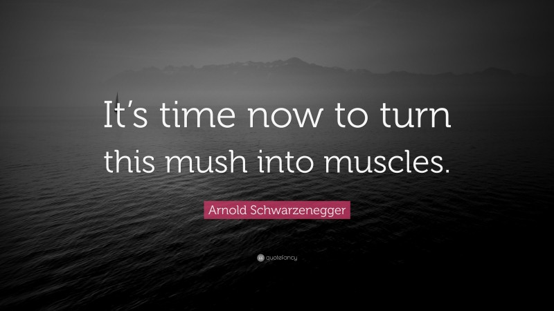 Arnold Schwarzenegger Quote: “It’s time now to turn this mush into muscles.”