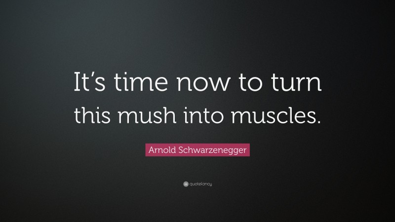 Arnold Schwarzenegger Quote: “It’s time now to turn this mush into muscles.”