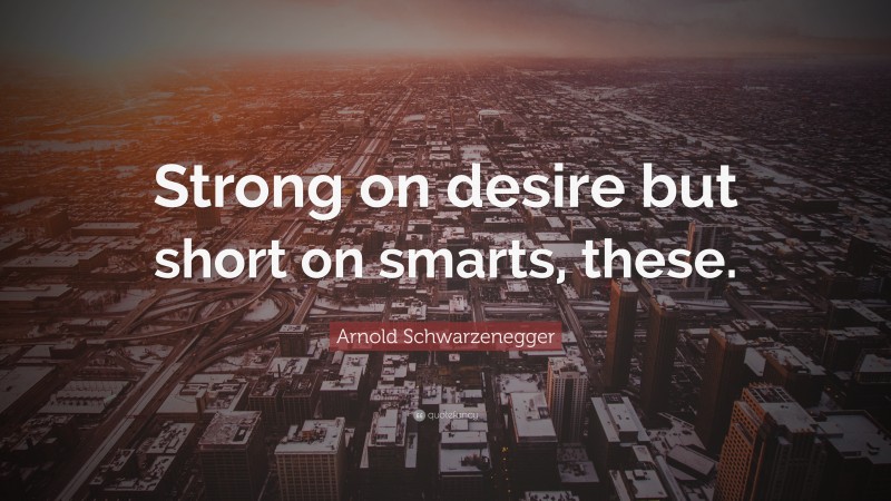 Arnold Schwarzenegger Quote: “Strong on desire but short on smarts, these.”