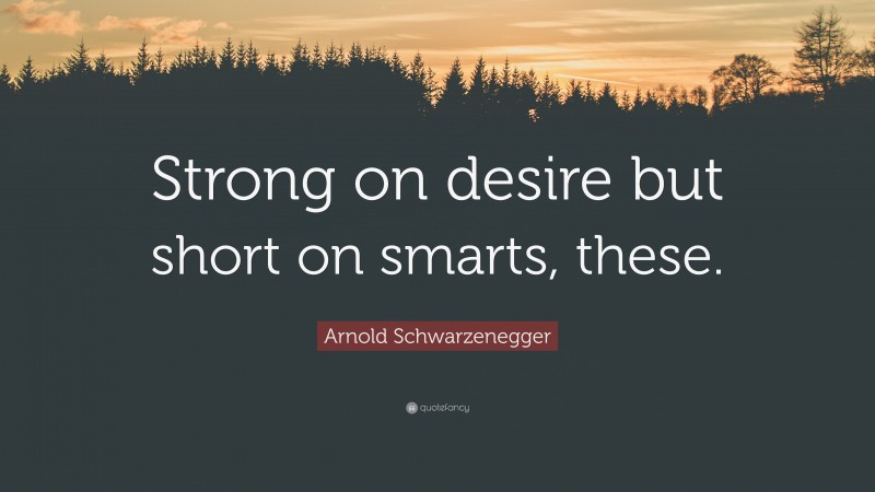 Arnold Schwarzenegger Quote: “Strong on desire but short on smarts, these.”