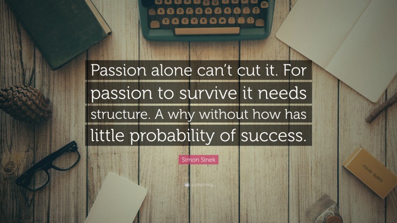 Simon Sinek Quote: “Passion alone can’t cut it. For passion to survive it needs structure. A why without how has little probability of success.”