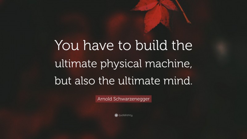 Arnold Schwarzenegger Quote: “You have to build the ultimate physical machine, but also the ultimate mind.”