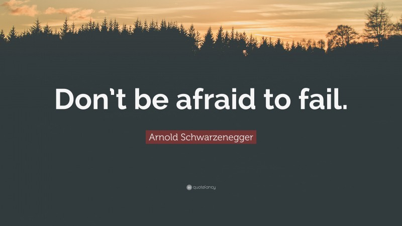 Arnold Schwarzenegger Quote: “Don’t be afraid to fail.”