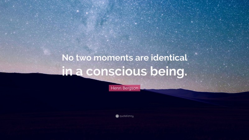 Henri Bergson Quote: “No two moments are identical in a conscious being.”