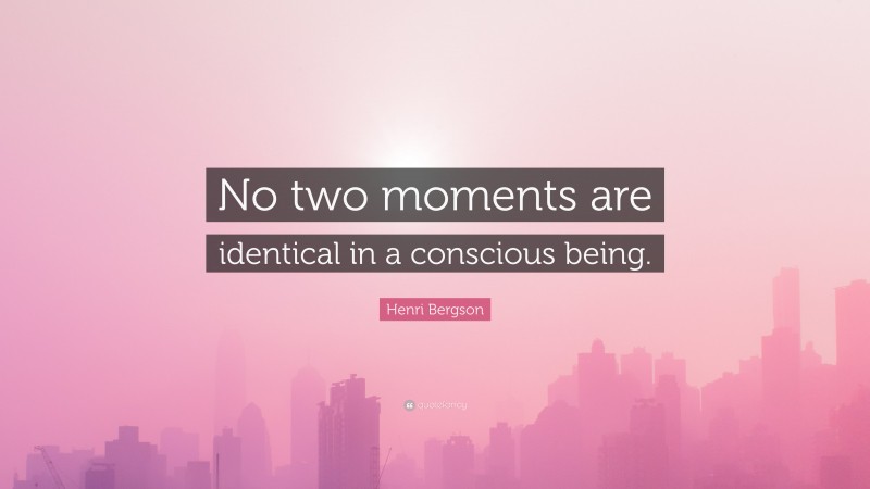 Henri Bergson Quote: “No two moments are identical in a conscious being.”