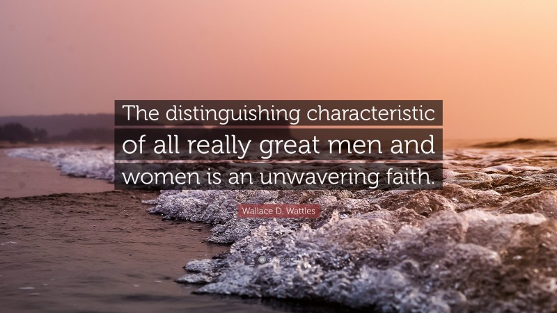 Wallace D. Wattles Quote: “The distinguishing characteristic of all really great men and women is an unwavering faith.”