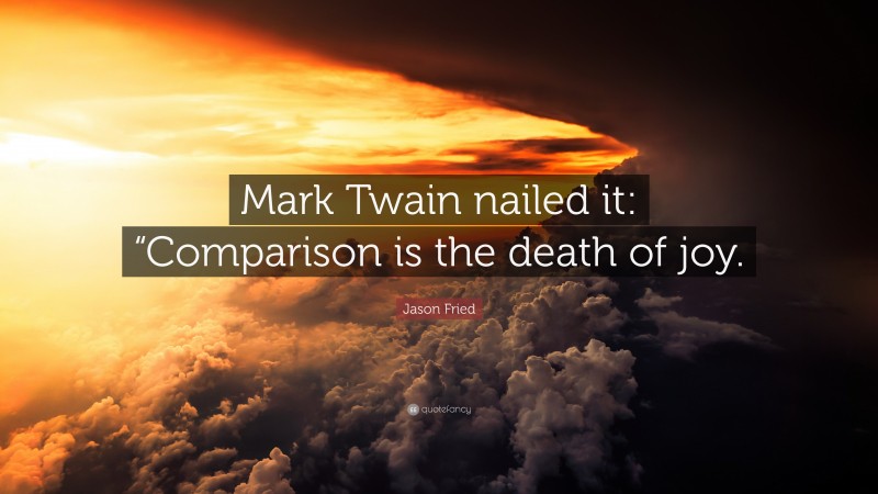 Jason Fried Quote: “Mark Twain nailed it: “Comparison is the death of joy.”