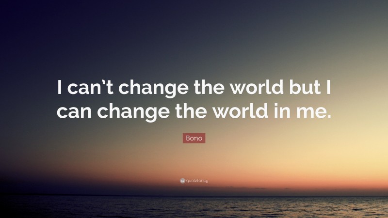 Bono Quote: “I can’t change the world but I can change the world in me.”