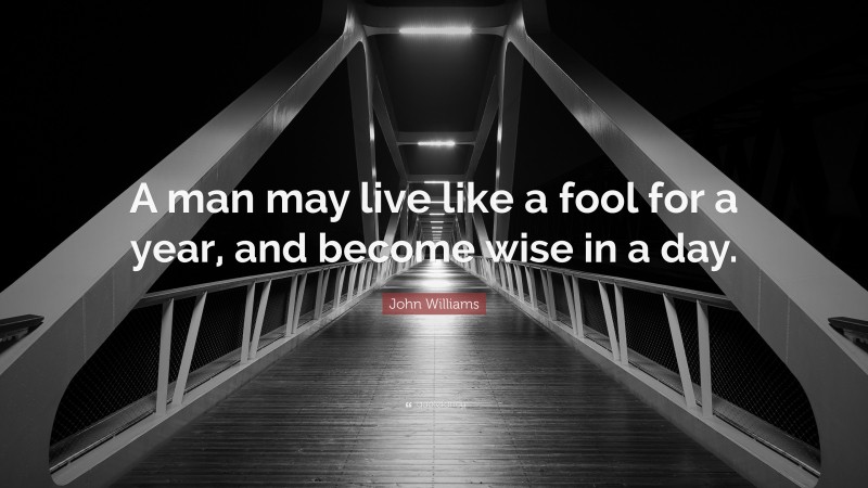 John Williams Quote: “A man may live like a fool for a year, and become wise in a day.”