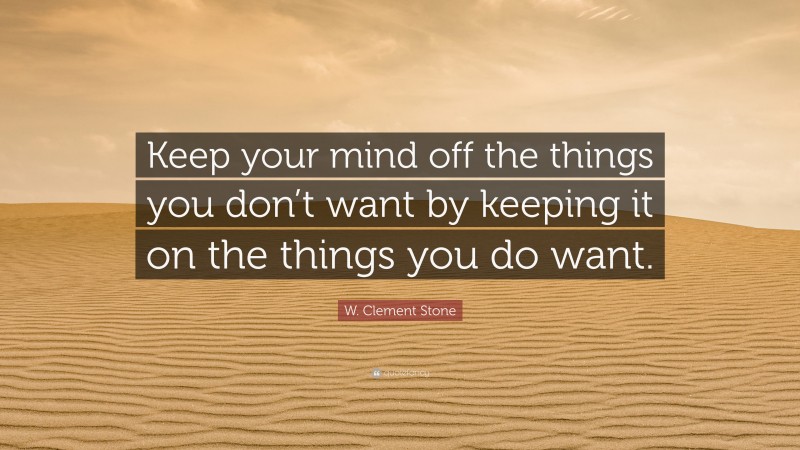 W. Clement Stone Quote: “Keep your mind off the things you don’t want by keeping it on the things you do want.”