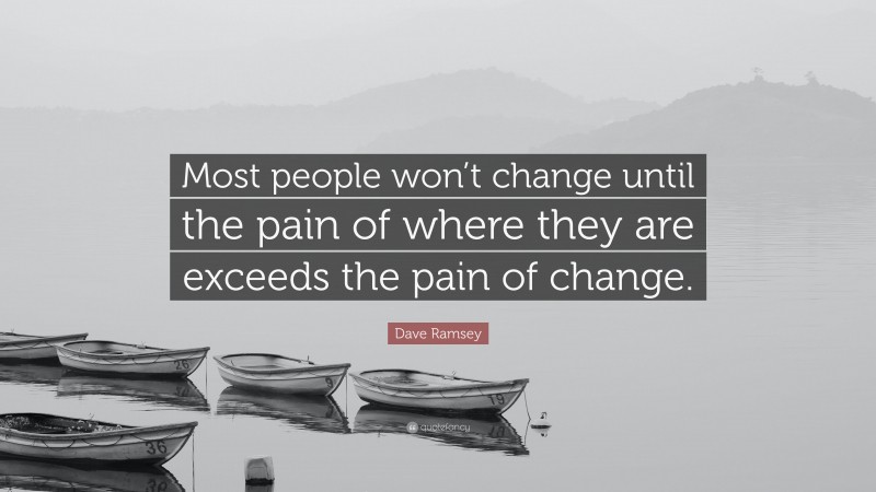 Dave Ramsey Quote: “Most people won’t change until the pain of where they are exceeds the pain of change.”