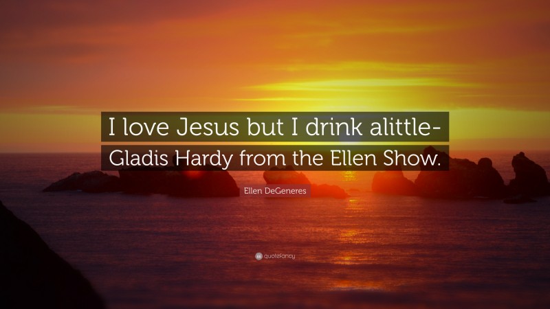 Ellen DeGeneres Quote: “I love Jesus but I drink alittle- Gladis Hardy from the Ellen Show.”