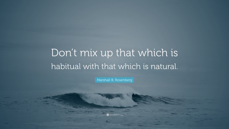 Marshall B. Rosenberg Quote: “Don’t mix up that which is habitual with that which is natural.”