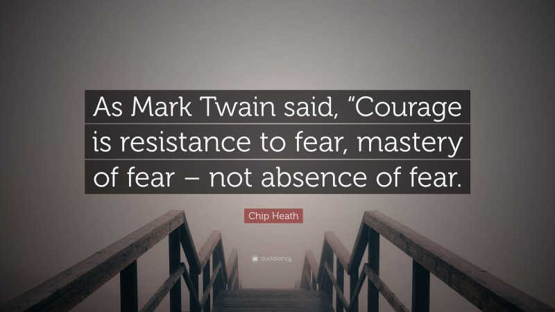 Chip Heath Quote: “As Mark Twain said, “Courage is resistance to fear, mastery of fear – not absence of fear.”