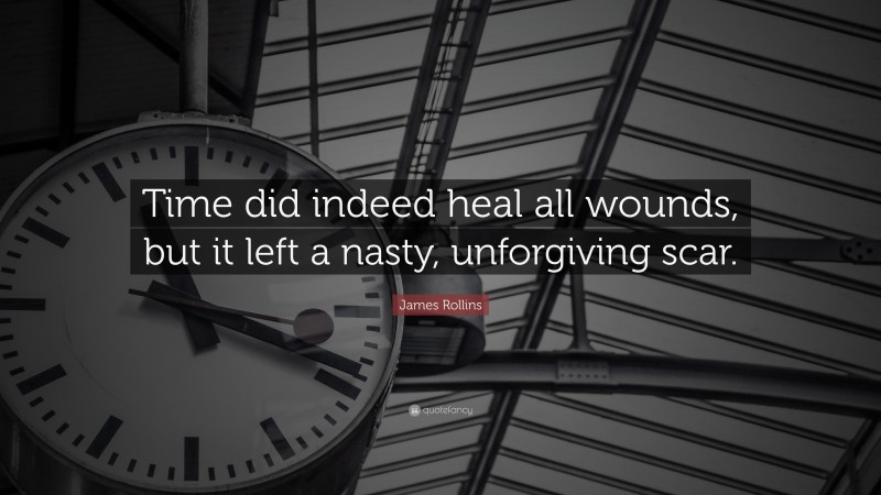 James Rollins Quote: “Time did indeed heal all wounds, but it left a nasty, unforgiving scar.”