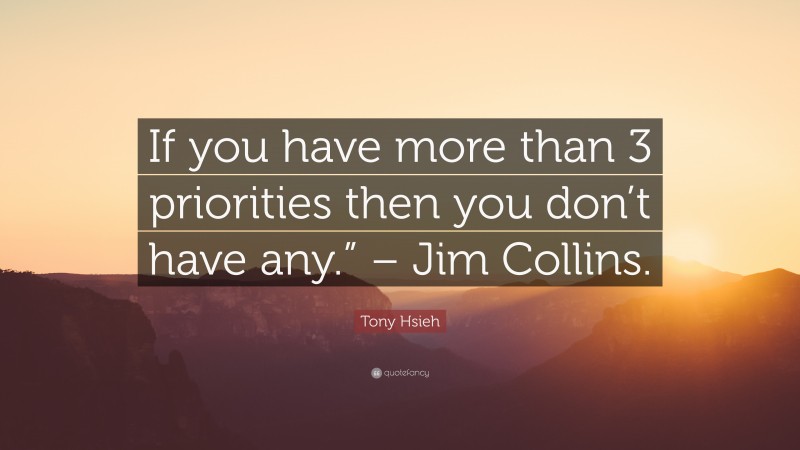 Tony Hsieh Quote: “If you have more than 3 priorities then you don’t have any.” – Jim Collins.”