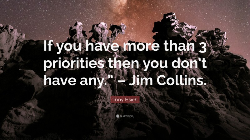Tony Hsieh Quote: “If you have more than 3 priorities then you don’t have any.” – Jim Collins.”