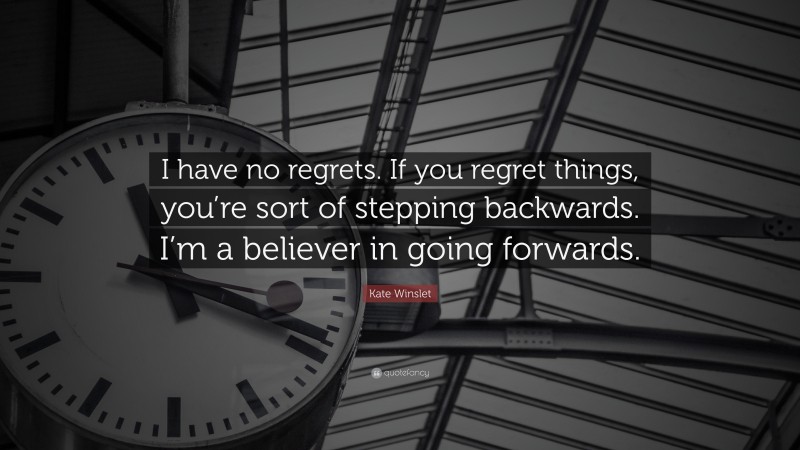 Kate Winslet Quote: “I have no regrets. If you regret things, you’re sort of stepping backwards. I’m a believer in going forwards.”
