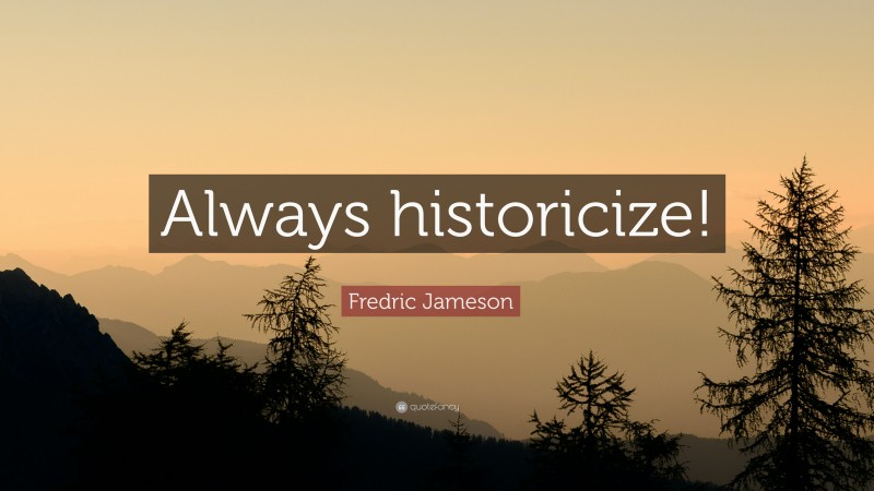 Fredric Jameson Quote: “Always historicize!”