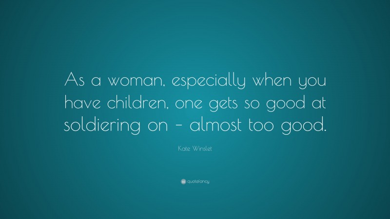 Kate Winslet Quote: “As a woman, especially when you have children, one gets so good at soldiering on – almost too good.”