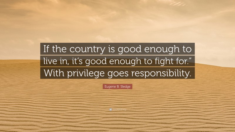 Eugene B. Sledge Quote: “If the country is good enough to live in, it’s good enough to fight for.” With privilege goes responsibility.”