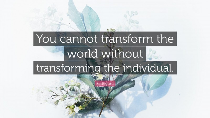 Sadhguru Quote: “You cannot transform the world without transforming the individual.”
