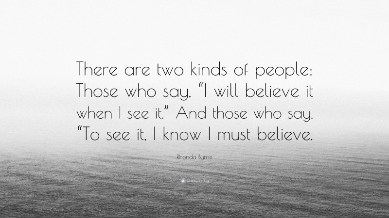 Rhonda Byrne Quote: “There are two kinds of people: Those who say, “I will believe it when I see it.” And those who say, “To see it, I know I must believe.”