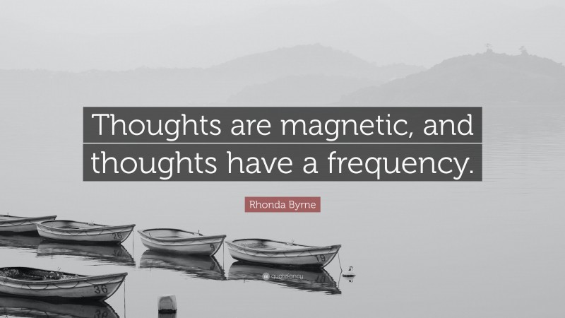 Rhonda Byrne Quote: “Thoughts are magnetic, and thoughts have a frequency.”