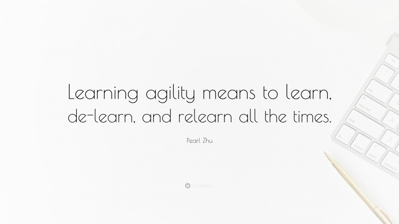 Pearl Zhu Quote: “Learning agility means to learn, de-learn, and relearn all the times.”