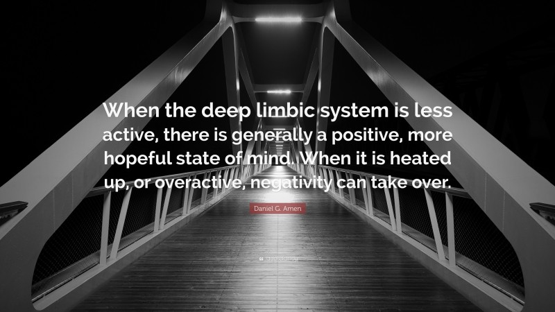 Daniel G. Amen Quote: “When the deep limbic system is less active, there is generally a positive, more hopeful state of mind. When it is heated up, or overactive, negativity can take over.”