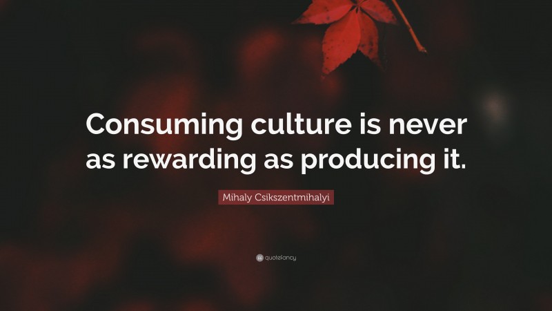 Mihaly Csikszentmihalyi Quote: “Consuming culture is never as rewarding as producing it.”