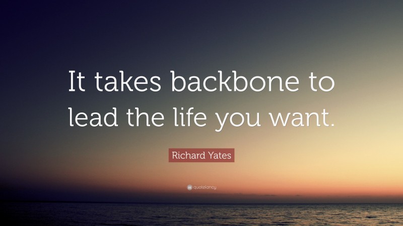 Richard Yates Quote: “It takes backbone to lead the life you want.”