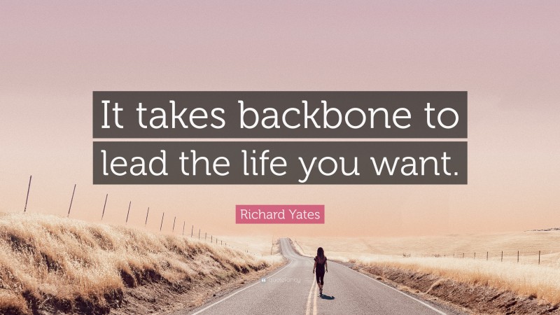 Richard Yates Quote: “It takes backbone to lead the life you want.”