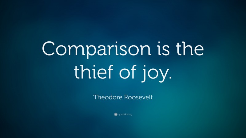 Theodore Roosevelt Quote: “Comparison is the thief of joy.”