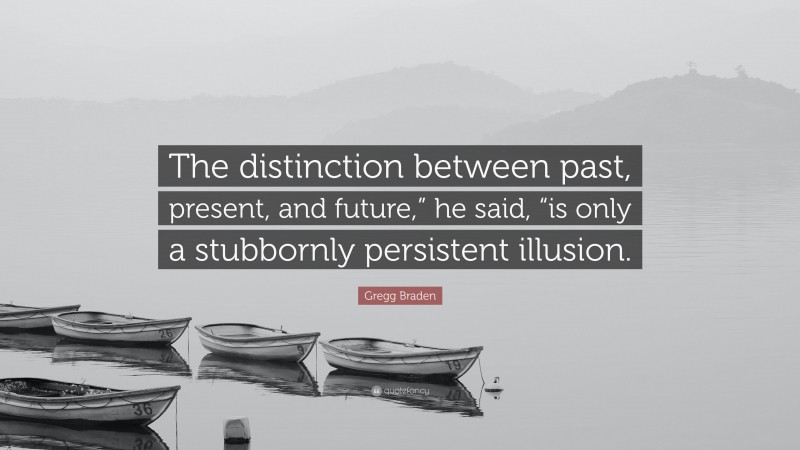 Gregg Braden Quote: “The distinction between past, present, and future,” he said, “is only a stubbornly persistent illusion.”