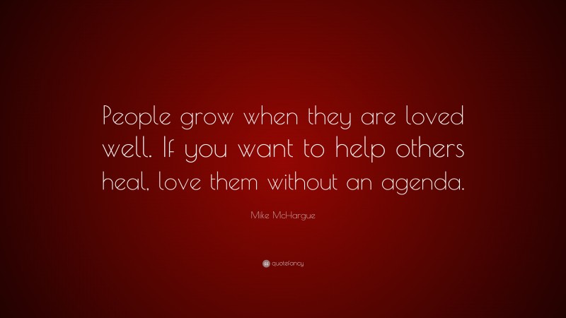 Mike McHargue Quote: “People grow when they are loved well. If you want to help others heal, love them without an agenda.”