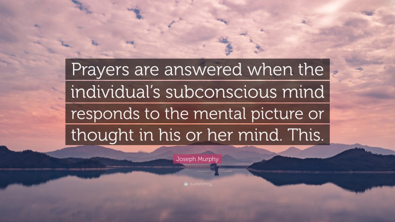 Joseph Murphy Quote: “Prayers are answered when the individual’s subconscious mind responds to the mental picture or thought in his or her mind. This.”