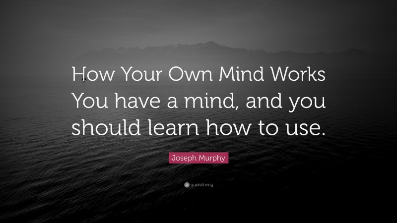 Joseph Murphy Quote: “How Your Own Mind Works You have a mind, and you should learn how to use.”