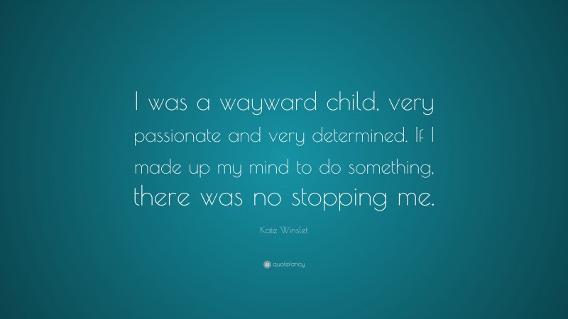 Kate Winslet Quote: “I was a wayward child, very passionate and very determined. If I made up my mind to do something, there was no stopping me.”
