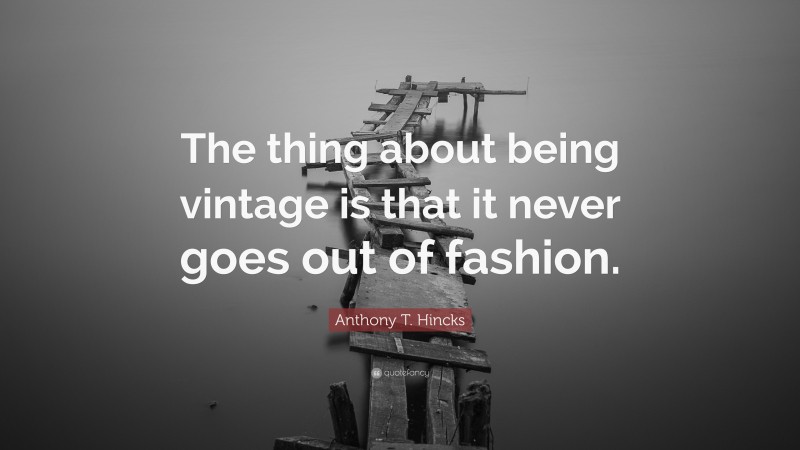 Anthony T. Hincks Quote: “The thing about being vintage is that it never goes out of fashion.”