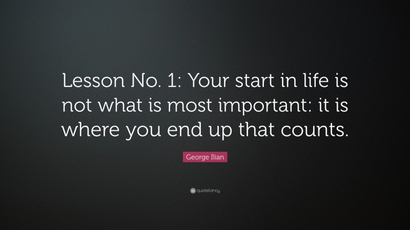 George Ilian Quote: “Lesson No. 1: Your start in life is not what is most important: it is where you end up that counts.”