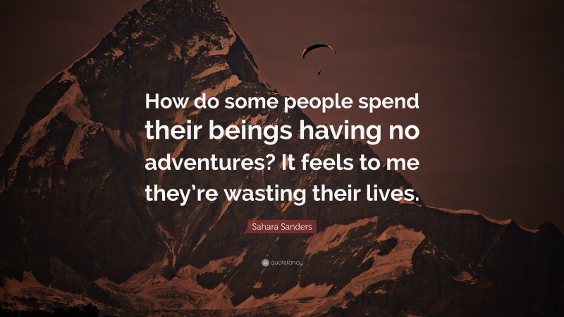 Sahara Sanders Quote: “How do some people spend their beings having no adventures? It feels to me they’re wasting their lives.”