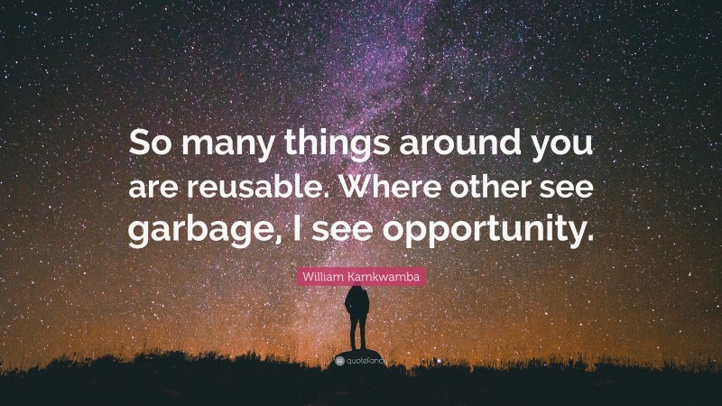 William Kamkwamba Quote: “So many things around you are reusable. Where other see garbage, I see opportunity.”