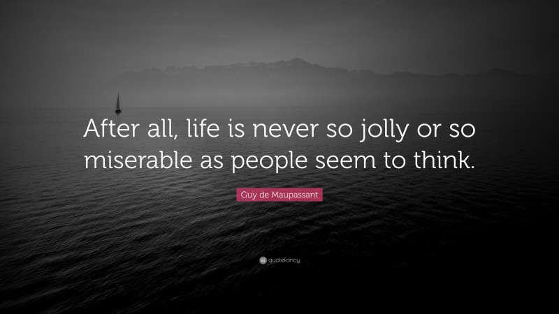 Guy de Maupassant Quote: “After all, life is never so jolly or so miserable as people seem to think.”