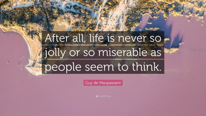 Guy de Maupassant Quote: “After all, life is never so jolly or so miserable as people seem to think.”