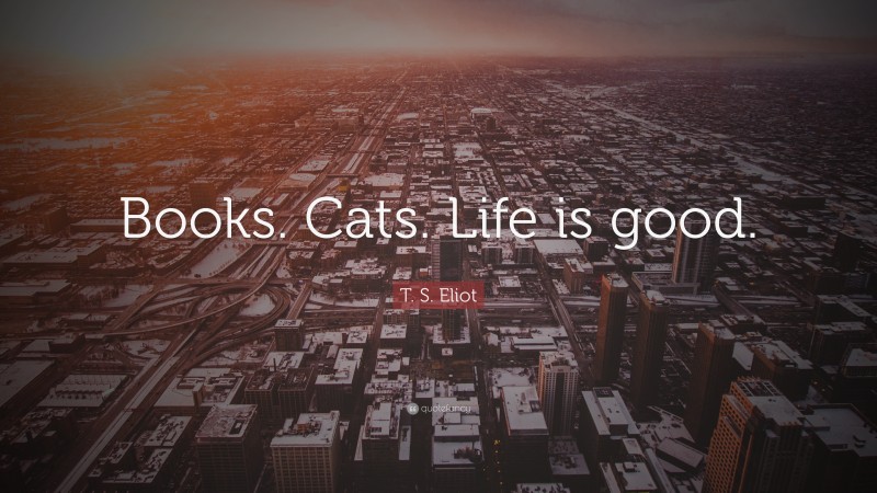 T. S. Eliot Quote: “Books. Cats. Life is good.”