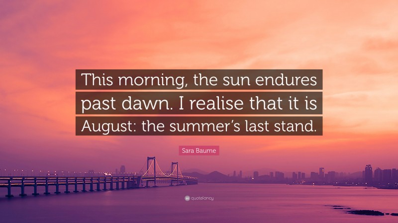 Sara Baume Quote: “This morning, the sun endures past dawn. I realise that it is August: the summer’s last stand.”